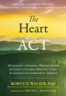 Image for The heart of ACT: developing a flexible, process-based, and client-centered practice using acceptance and commitment therapy