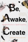 Image for Be, awake, create  : mindful practices to spark creativity