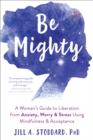 Image for Be mighty  : a woman&#39;s guide to liberation from anxiety, worry, and stress using mindfulness and acceptance