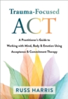 Image for Trauma-focused ACT  : a practitioner&#39;s guide to working with mind, body, and emotion using acceptance and commitment therapy