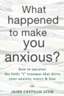 Image for What happened to make you anxious?  : how to uncover the little &quot;t&quot; traumas that drive your anxiety, worry, and fear