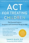 Image for ACT for treating children  : the essential guide to acceptance and commitment therapy for kids