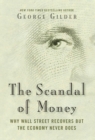 Image for The scandal of money  : why Wall Street recovers but the economy never does