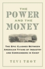 Image for The Power and the Money : The Epic Clashes Between Commanders in Chief and Titans of Industry