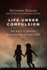 Image for Life Under Compulsion: Ten Ways to Destroy the Humanity of Your Child