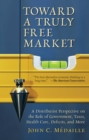 Image for Toward a Truly Free Market: A Distributist Perspective on the Role of Government, Taxes, Health Care, Deficits and Moer