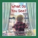 Image for What Do You See? A Child&#39;s perspective on life