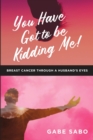 Image for You Have Got to Be Kidding Me! : Breast Cancer Through a Husband&#39;s Eyes