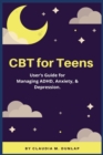 Image for CBT for Teens : User&#39;s Guide for Managing ADHD, Anxiety, &amp; Depression.