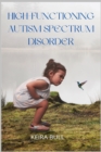 Image for High-Functioning Autism Spectrum Disorder : Parent&#39;s Guide to Creating Routines, Diagnosis, Managing Sensory and Autism Awareness in Kids.
