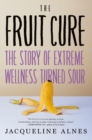Image for The Fruit Cure : The Story of Extreme Wellness Turned Sour