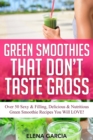 Image for Green Smoothies That Don&#39;t Taste Gross : Over 50 Sexy &amp; Filling, Delicious &amp; Nutritious Green Smoothie Recipes You Will LOVE!