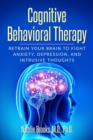 Image for Cognitive Behavioral Therapy : Retrain Your Brain to Fight Anxiety, Depression, and Intrusive Thoughts