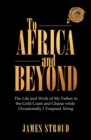Image for To Africa And Beyond : The Life And Work Of My Father In The Gold Coast And Ghana While Occasional