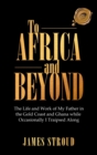 Image for To Africa and Beyond : The Life and Work of My Father in the Gold Coast and Ghana While Occasionally I Traipsed Along