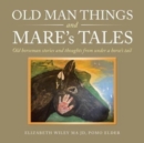 Image for Old Man Things and Mare&#39;s Tales : Old Horseman Stories and Thoughts from Under a Horse&#39;s Tail