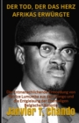 Image for Der Tod, Der Das Herz Afrikas Erwurgte : Die Entmenschlichende Ermordung von Patrice Lumumba aus dem Kongo und die Entgleisung der Ehemaligen Belgischen Kolonie