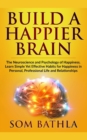 Image for Build A Happier Brain : The Neuroscience and Psychology of Happiness. Learn Simple Yet Effective Habits for Happiness in Personal, Professional Life and Relationships