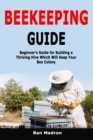 Image for Beekeeping Guide : Beginner&#39;s Guide for Building a Thriving Hive Which Will Keep Your Bee Colony