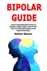 Image for Bipolar Guide : A Guide to Understanding Bipolar Disorder and Managing its Triggers to Regain a Sense of Control and to Live an Emotionally Complete Life With Supportive Relationships