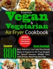 Image for Essential Vegan &amp; Vegetarian Air Fryer Cookbook : Learn 800 New, Delicious, Low Carb, Plant Based Vegan &amp; Vegetarian Air Fryer Recipes for Special Seasons, Weight Loss, with 40 Days Meal Prep Diet Pla