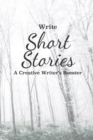 Image for Write Short Stories A Creative Writer&#39;s Booster : For Writers and Story Tellers of Any Book Genre, Novels, Fiction Stories, Teen and Children&#39;s Books. Quick Ideas, Creative Inspiration. Easy to Follow