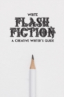 Image for Write Flash Fiction A Creative Writer&#39;s Guide : For Writers and Story Tellers of Any Book Genre, Novels, Fiction Stories, Teen and Children&#39;s Books. Quick Ideas, Creative Inspiration. Easy to Follow W