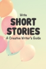 Image for Write Short Stories A Creative Writer&#39;s Guide