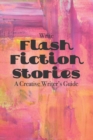 Image for Write Flash Fiction Stories A Creative Writer&#39;s Guide : For Writers and Story Tellers of Any Book Genre, Novels, Fiction Stories, Teen and Children&#39;s Books. Quick Ideas, Creative Inspiration. Easy to 