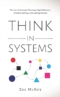 Image for Think in Systems : The Art of Strategic Planning, Effective Problem Solving, And Lasting Results