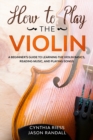 Image for How to Play the Violin : A Beginner&#39;s Guide to Learning the Violin Basics, Reading Music, and Playing Songs