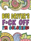 Image for Bus Driver&#39;s F*ck Off I&#39;m Coloring A Totally Irreverent Adult Coloring Book Gift For Swearing Like A Bus Driver Holiday Gift &amp; Birthday Present For School Transportation Employees