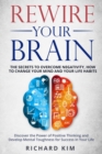 Image for Rewire Your Brain : The Secrets to Overcome Negativity, How to Change your Mind and Your Life Habits. Discover the Power of Positive Thinking and Develop Mental Toughness for Success in Your Life.