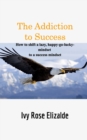 Image for The Addiction to Success : How to shift a lazy, happy-go-lucky-mindset to a success mindset