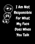 Image for I Am Not Responsible For What My Face Does When You Talk : A Notebook, Journal For Sarcastic Humans