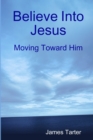 Image for Believe Into Jesus : Moving Toward Him