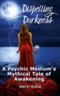 Image for Dispelling Darkness : A Psychic Medium&#39;s Mythical Tale of Awakening