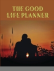 Image for The Good Life Planner : Organize Your Life, Plan Your Goals, Achieve Your Dreams