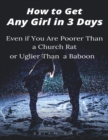 Image for How to Get Any Girl In 3 Days: Even If You Are Poorer Than a Church Rat and Uglier Than a Baboon