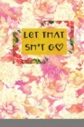 Image for Let That Sh*t Go : A Journal for Leaving Your Bullsh*t Behind and Creating a Happy Life