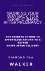 Image for Working Your Way Back to A Terrific Shape after Pregnancy: The Secrets Of How To Effortlessly Return To A Better Shape After Delivery