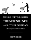 Image for Old Cart Wrangler, The New Silence, and Other Notions: Monologues and Short Fiction