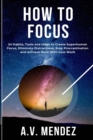 Image for How to Focus : 54 Habits, Tools and Ideas to Create Superhuman Focus, Eliminate Distractions, Stop Procrastination and Achieve More With Less Work