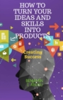 Image for HOW TO TURN YOUR IDEAS AND SKILLS INTO PRODUCTS: Creating Success