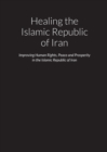 Image for Healing the Islamic Republic of Iran - Improving Human Rights, Peace and Prosperity in the Islamic Republic of Iran