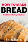 Image for How to Make Bread: Bread Making Mastery for Beginners