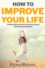 Image for How to Improve Your Life: The Mind-Blowing Path to Overcome Anxiety, Depression and Addiction