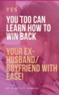 Image for Yes, YOU Too Can Learn How to Win Back Your Ex-Husband/Boyfriend with Ease!