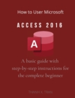 Image for How to Use Microsoft Access 2016 : A basic guide with step-by-step instructions for the complete beginner