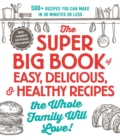 Image for The super big book of easy, delicious, and healthy recipes the whole family will love  : 500+ recipes you can make in 30 minutes or less